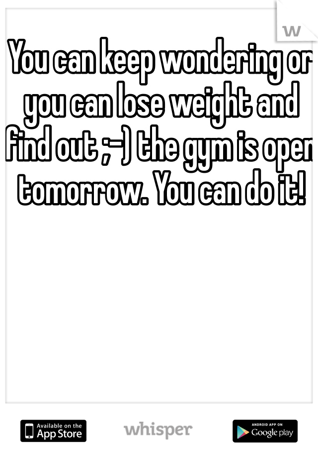 You can keep wondering or you can lose weight and find out ;-) the gym is open tomorrow. You can do it!