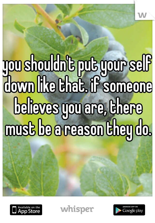 you shouldn't put your self down like that. if someone believes you are, there must be a reason they do.