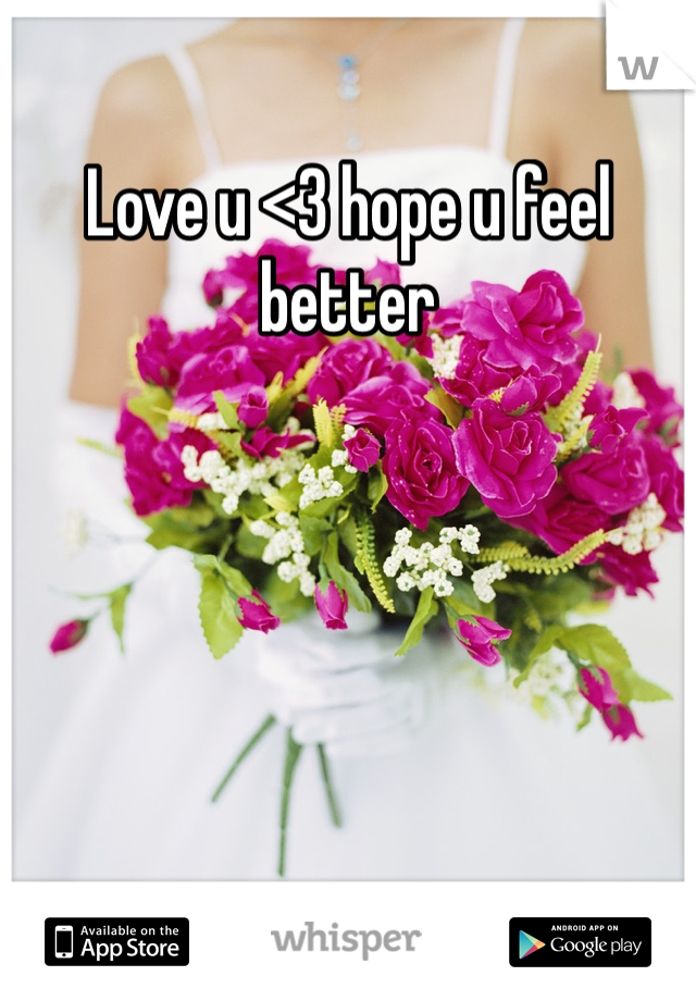 Love u <3 hope u feel better 