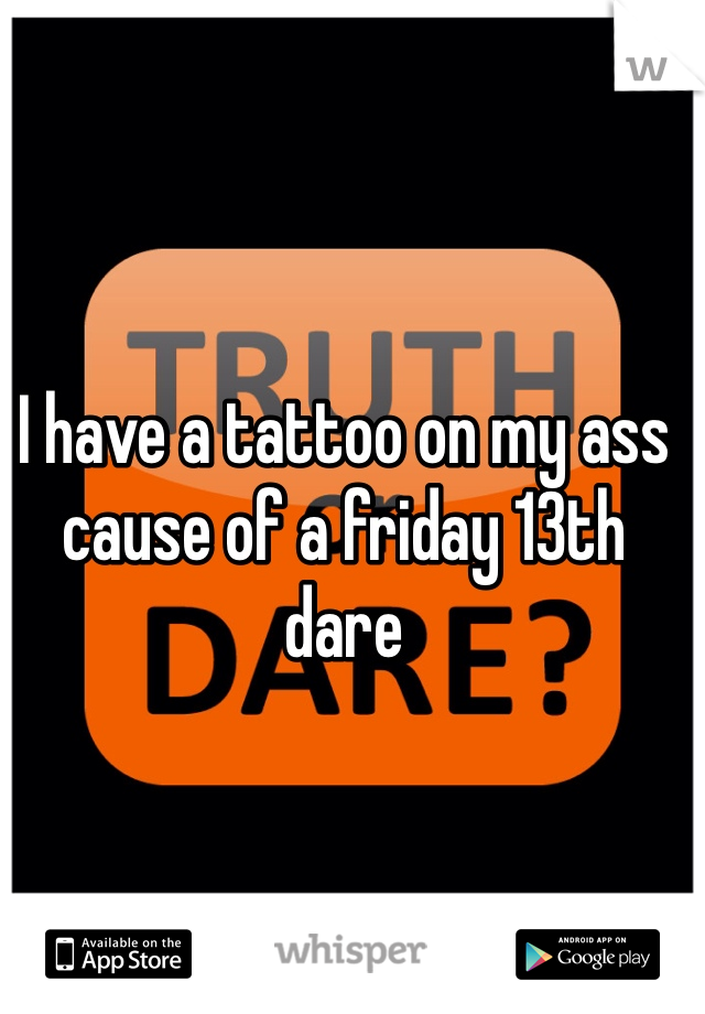 I have a tattoo on my ass cause of a friday 13th dare 