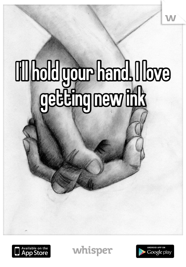 I'll hold your hand. I love getting new ink 