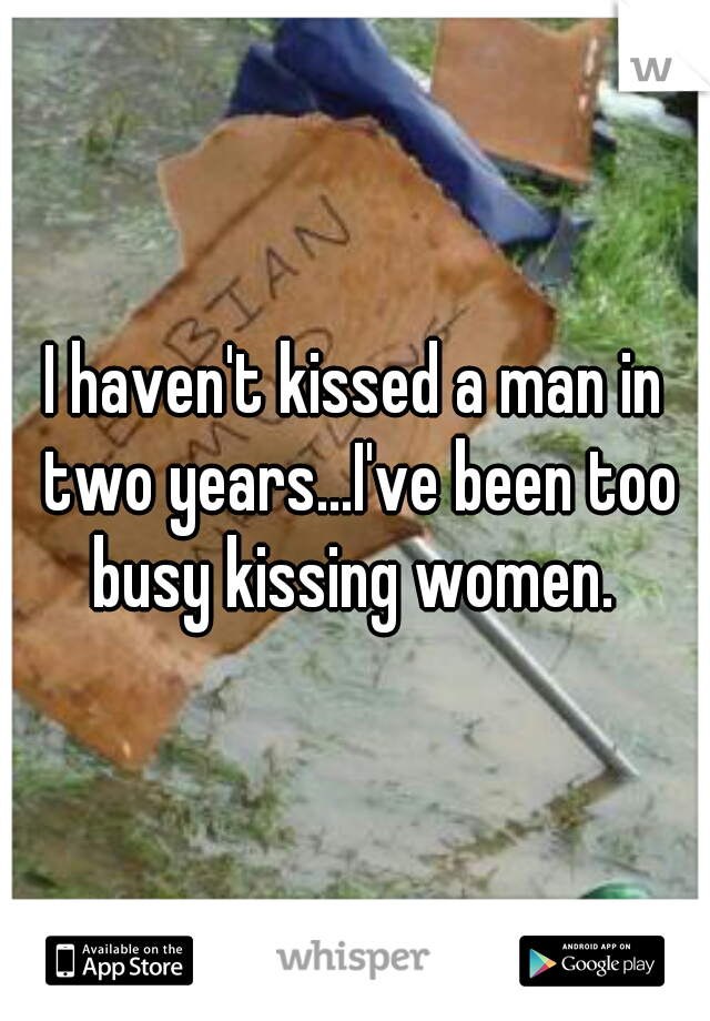 I haven't kissed a man in two years...I've been too busy kissing women. 