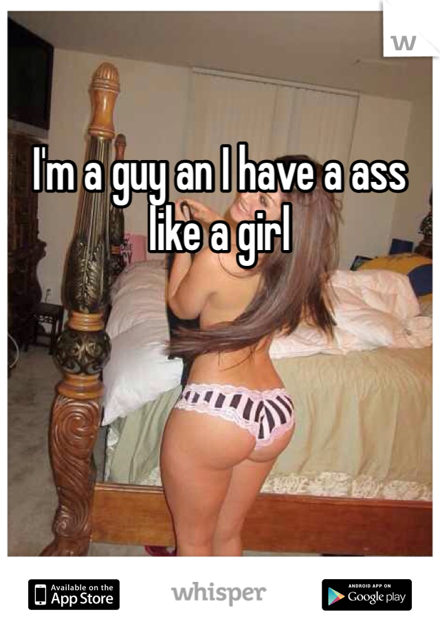 I'm a guy an I have a ass like a girl 