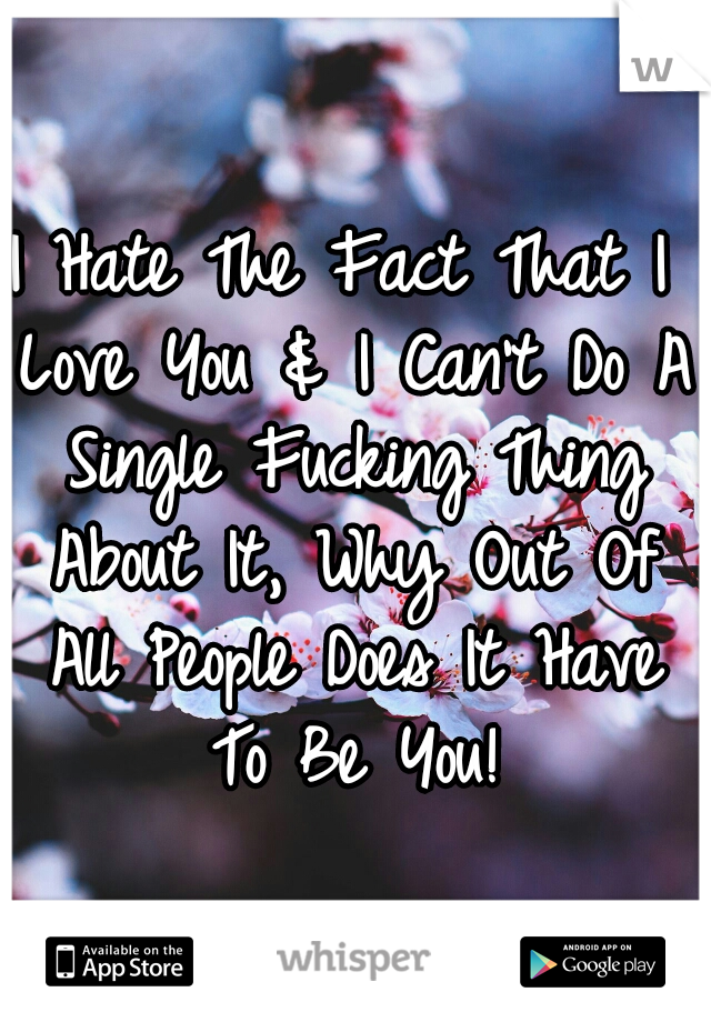 I Hate The Fact That I Love You & I Can't Do A Single Fucking Thing About It, Why Out Of All People Does It Have To Be You!