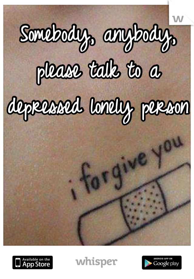 Somebody, anybody, please talk to a depressed lonely person