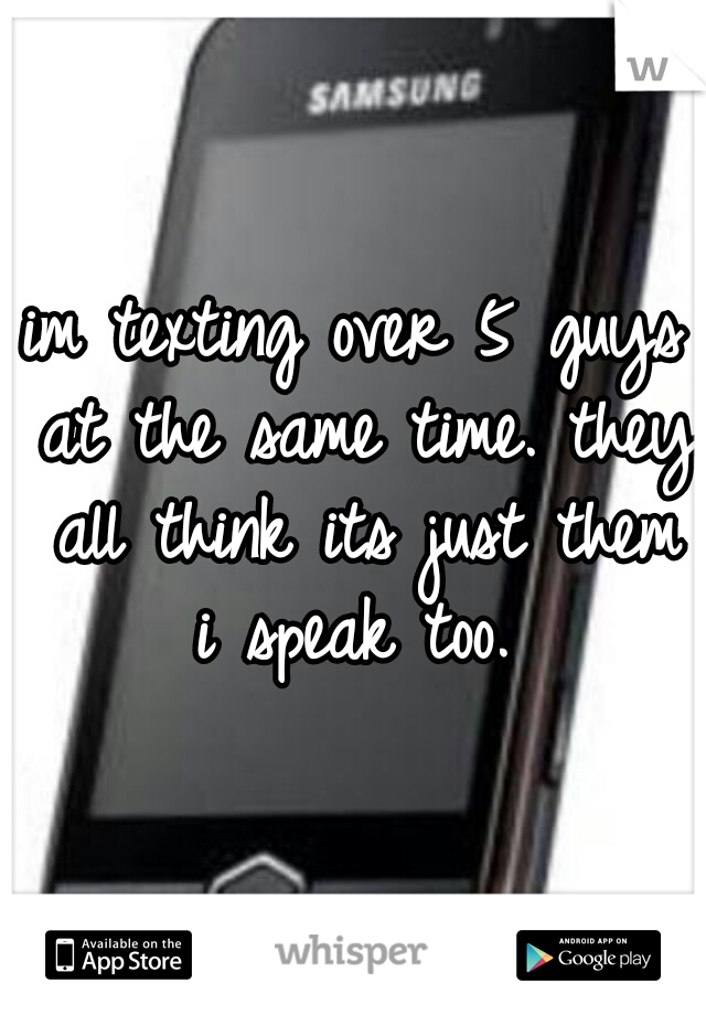 im texting over 5 guys at the same time. they all think its just them i speak too. 