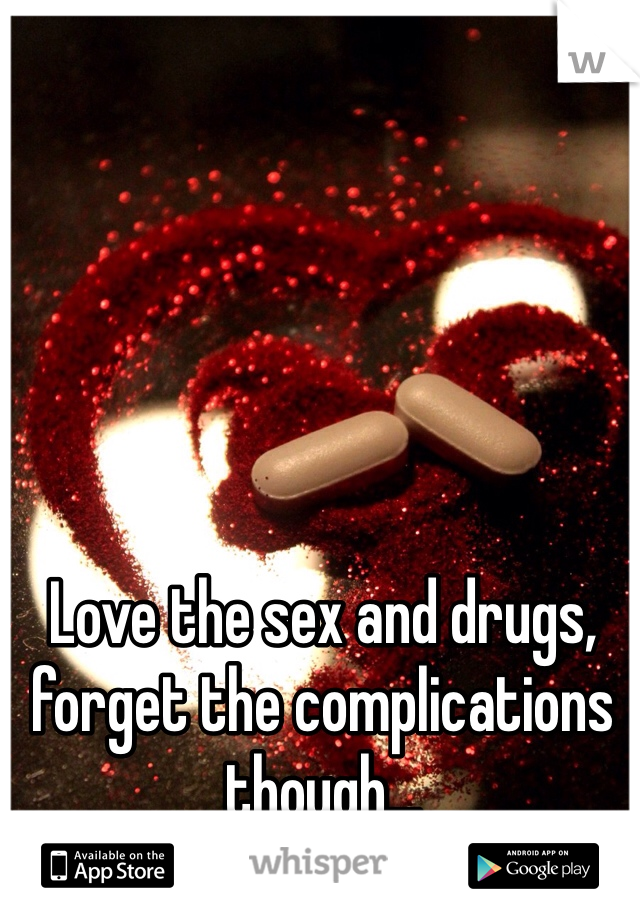 Love the sex and drugs, forget the complications though...