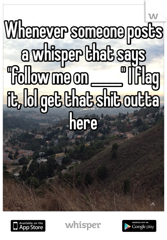 Whenever someone posts a whisper that says "follow me on _____" I flag it, lol get that shit outta here 