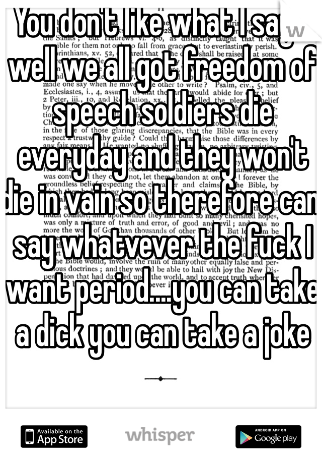 You don't like what I say o well we all got freedom of speech soldiers die everyday and they won't die in vain so therefore can say whatvever the fuck I want period....you can take a dick you can take a joke