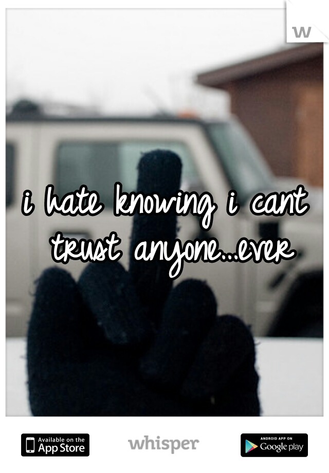 i hate knowing i cant trust anyone…ever