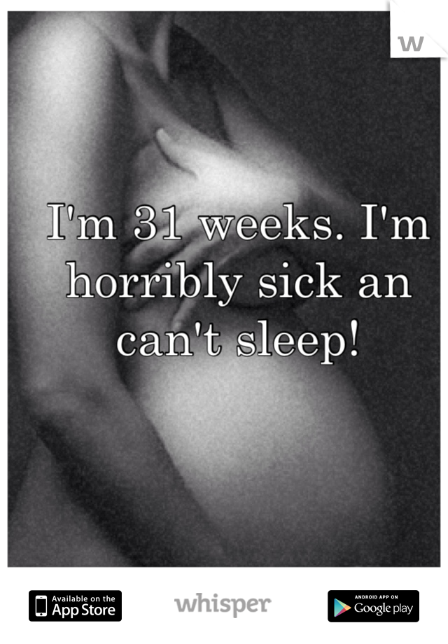 I'm 31 weeks. I'm horribly sick an can't sleep!