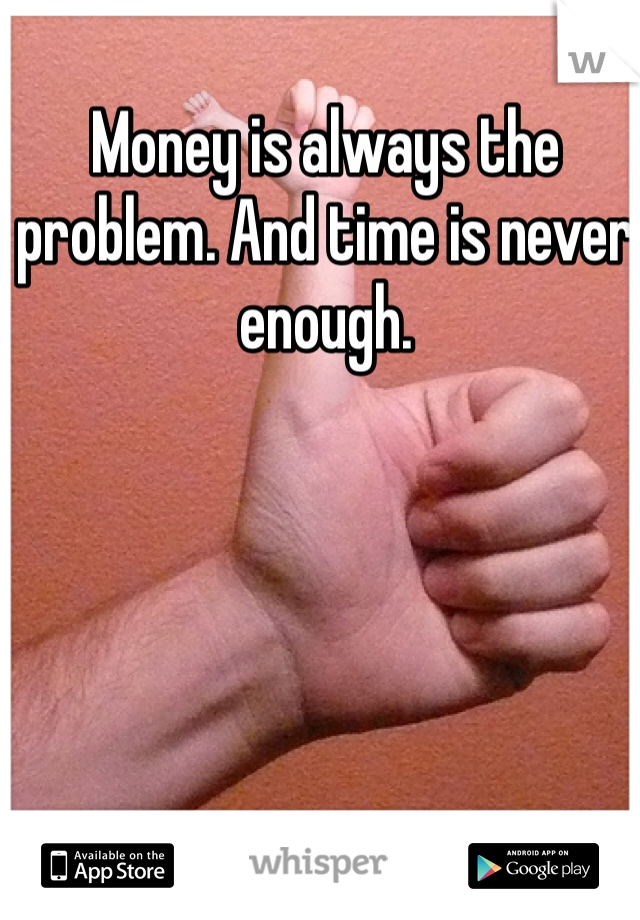 Money is always the problem. And time is never enough.