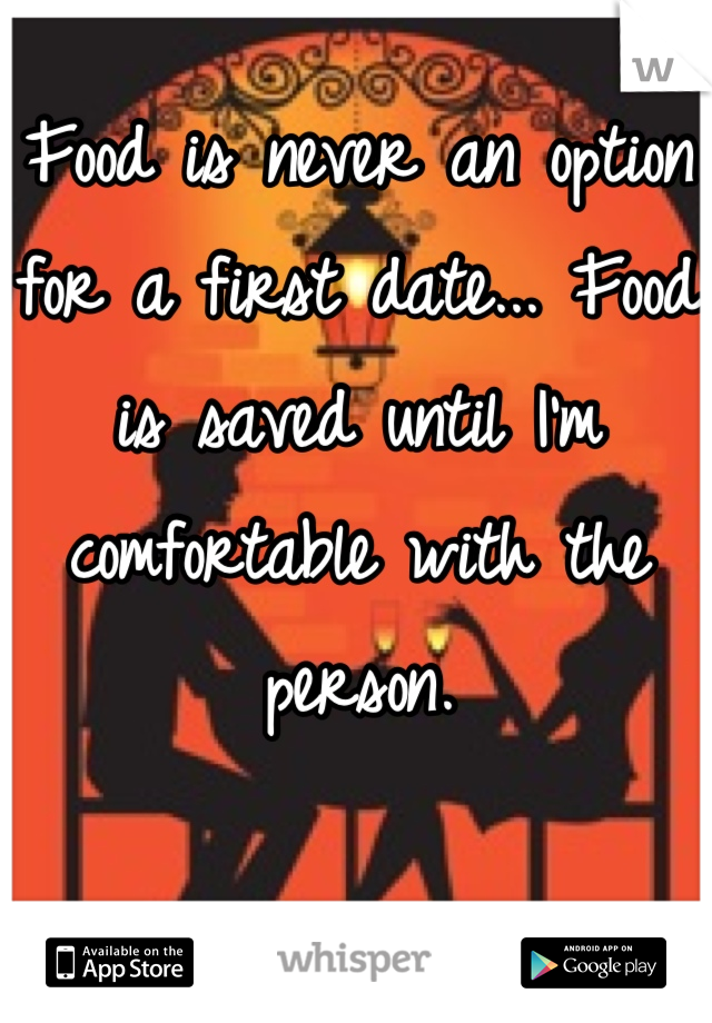 Food is never an option for a first date... Food is saved until I'm comfortable with the person.