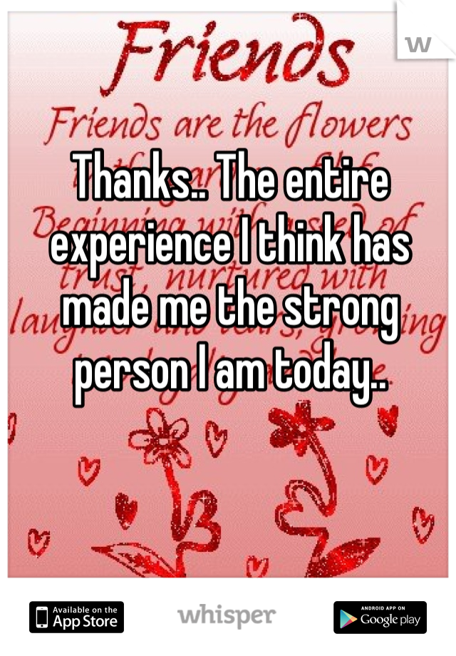 Thanks.. The entire experience I think has made me the strong person I am today..