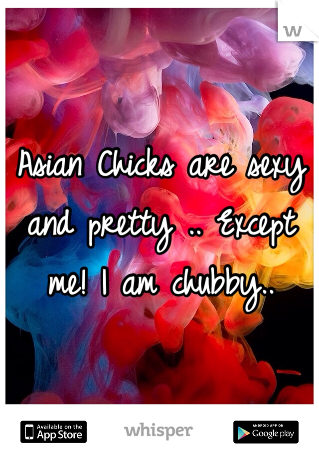 Asian Chicks are sexy and pretty .. Except me! I am chubby..