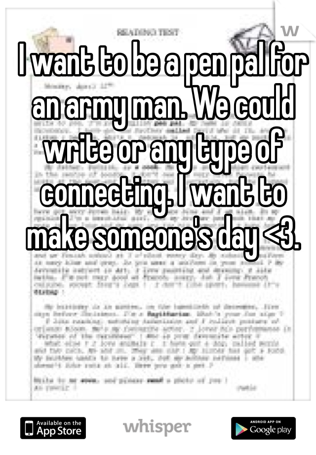 I want to be a pen pal for an army man. We could write or any type of connecting. I want to make someone's day <3.