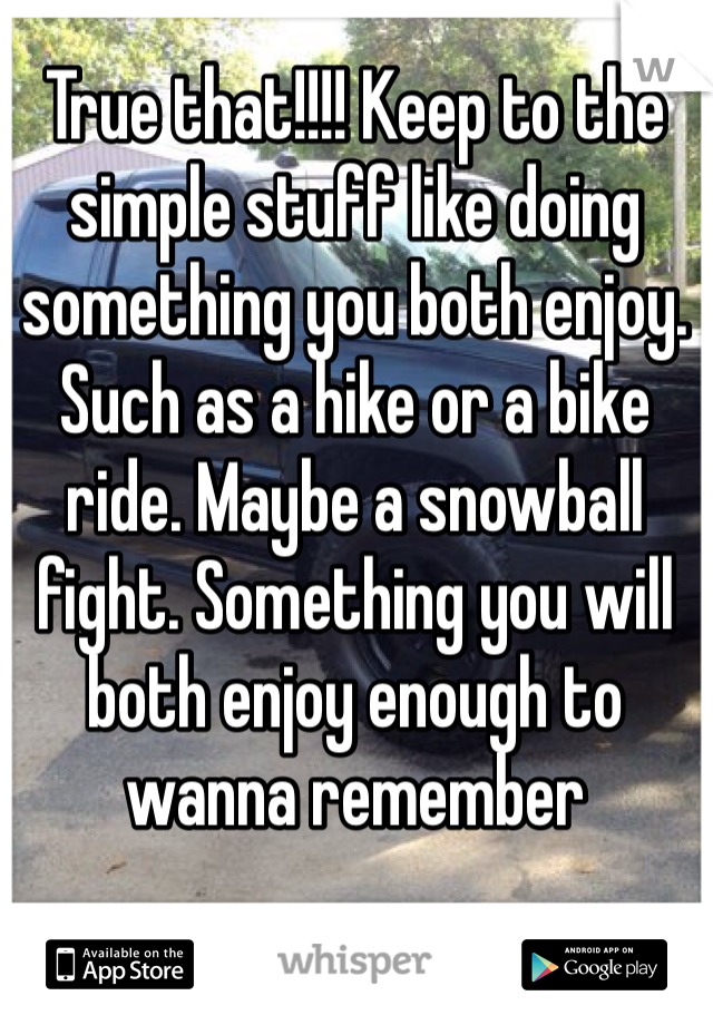 True that!!!! Keep to the simple stuff like doing something you both enjoy. Such as a hike or a bike ride. Maybe a snowball fight. Something you will both enjoy enough to wanna remember 