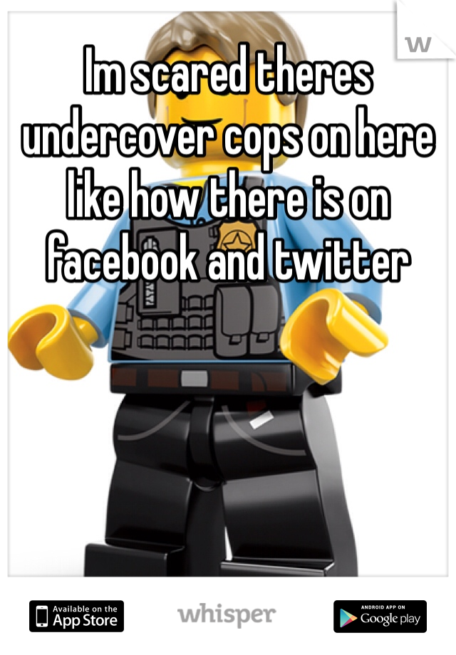 Im scared theres undercover cops on here like how there is on facebook and twitter 
