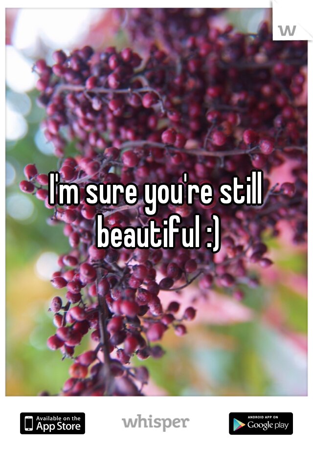 I'm sure you're still beautiful :)