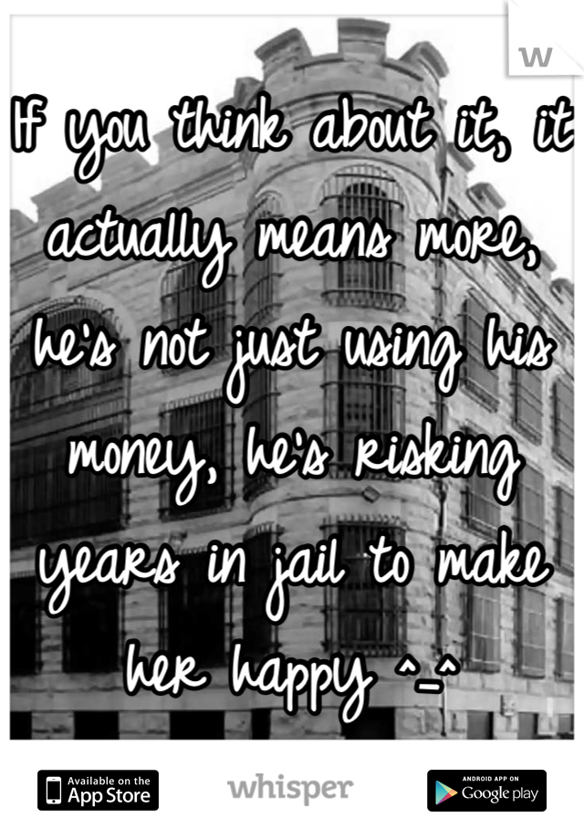 If you think about it, it actually means more, he's not just using his money, he's risking years in jail to make her happy ^_^