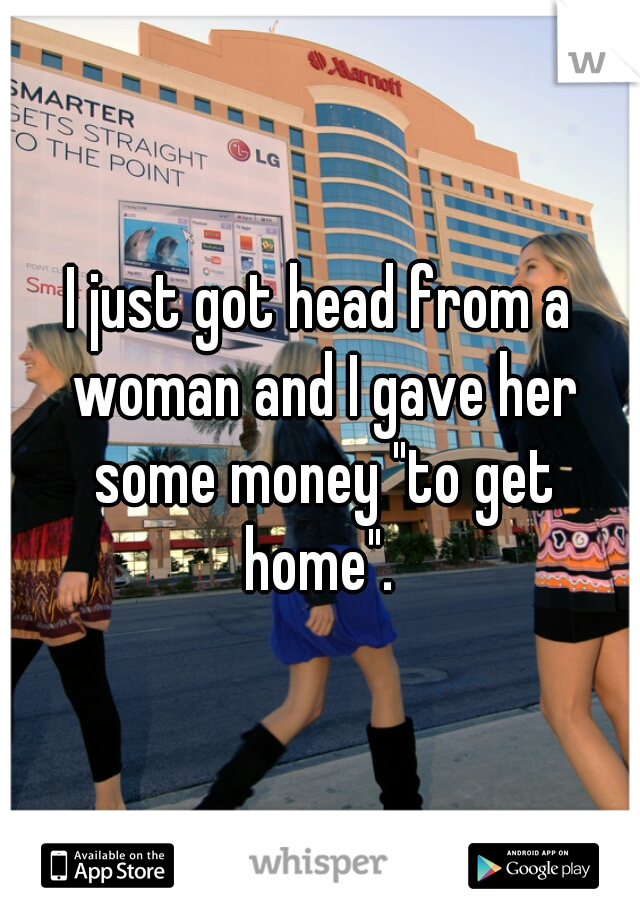 I just got head from a woman and I gave her some money "to get home". 