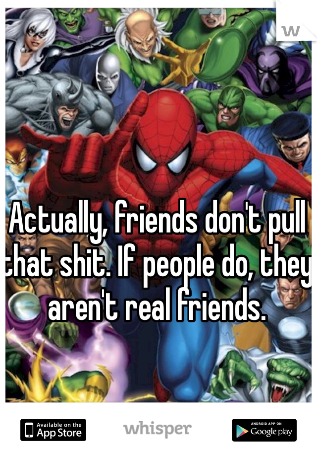 Actually, friends don't pull that shit. If people do, they aren't real friends.