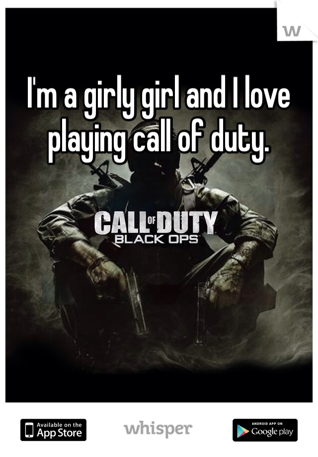 I'm a girly girl and I love playing call of duty.