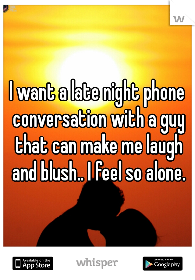 I want a late night phone conversation with a guy that can make me laugh and blush.. I feel so alone.