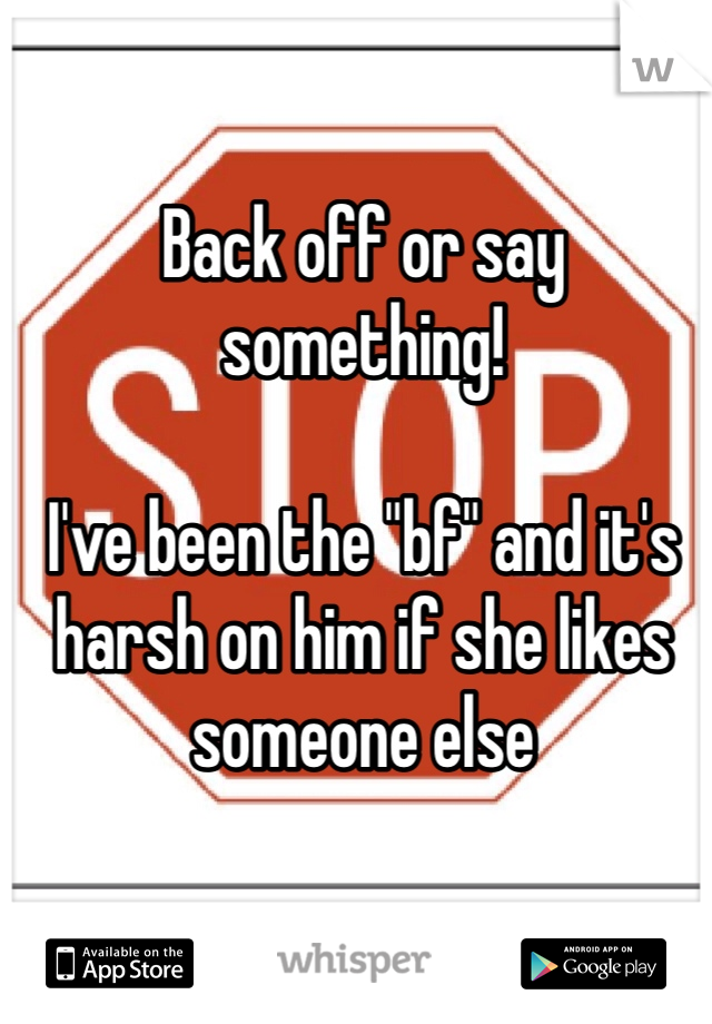 Back off or say something!

I've been the "bf" and it's harsh on him if she likes someone else 