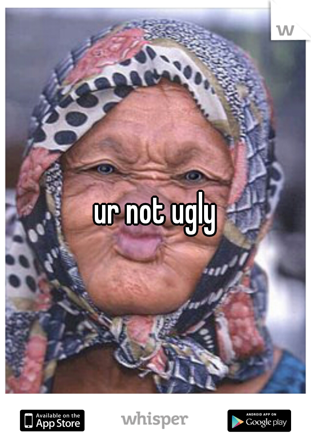 ur not ugly