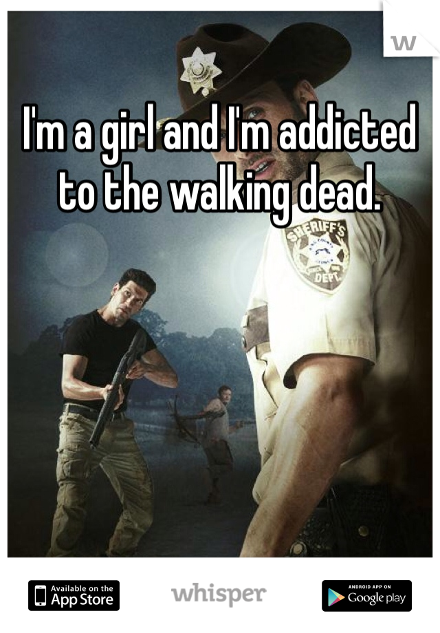 I'm a girl and I'm addicted to the walking dead.