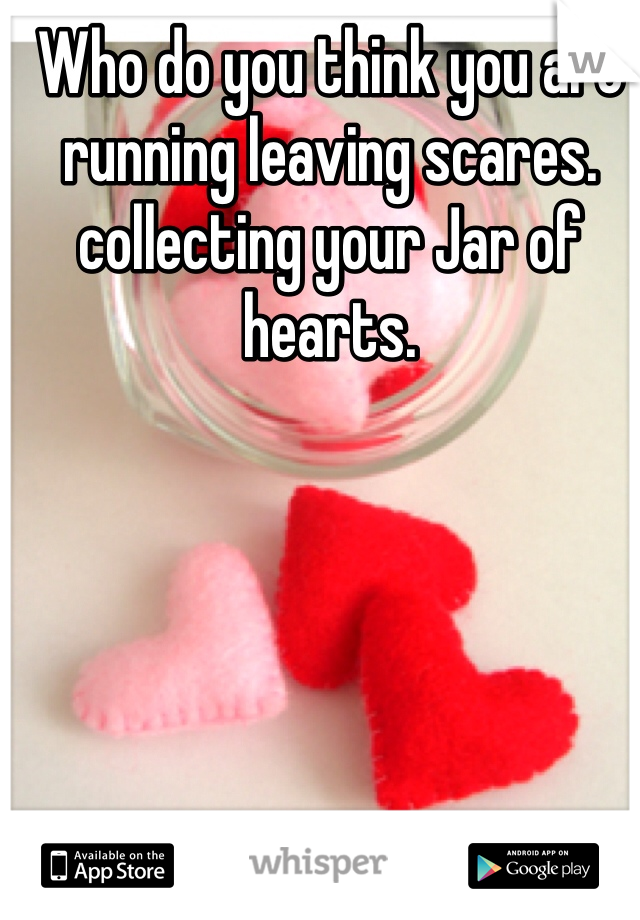 Who do you think you are running leaving scares. collecting your Jar of hearts. 