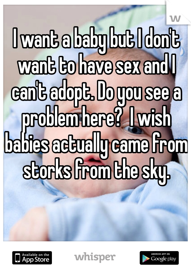 I want a baby but I don't want to have sex and I can't adopt. Do you see a problem here?  I wish babies actually came from storks from the sky.