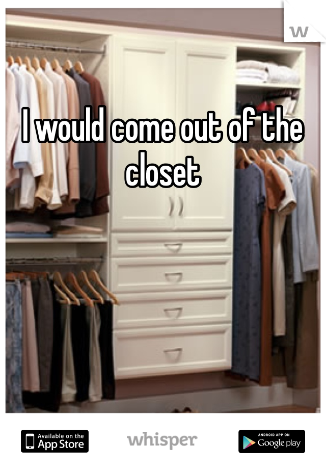 I would come out of the closet