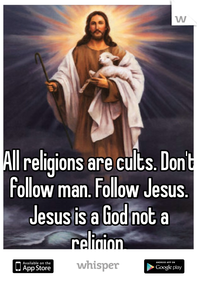 All religions are cults. Don't follow man. Follow Jesus. Jesus is a God not a religion.