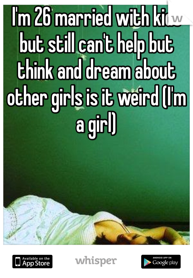 I'm 26 married with kids but still can't help but think and dream about other girls is it weird (I'm a girl)