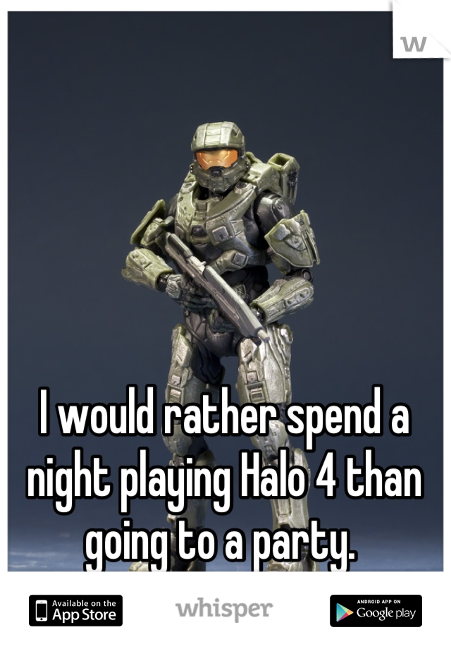 I would rather spend a night playing Halo 4 than going to a party. 