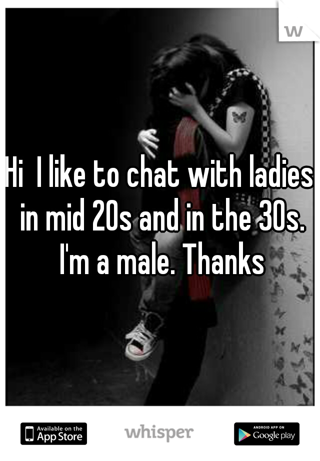 Hi  I like to chat with ladies in mid 20s and in the 30s. I'm a male. Thanks