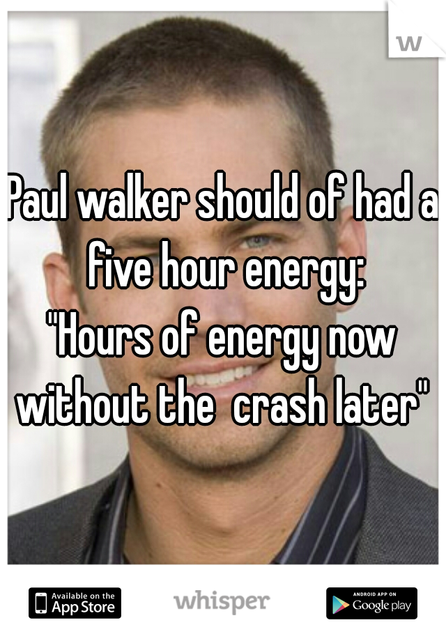 Paul walker should of had a five hour energy:

"Hours of energy now without the  crash later" 