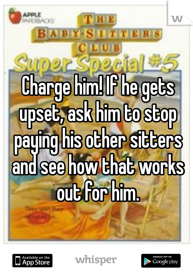 Charge him! If he gets upset, ask him to stop paying his other sitters and see how that works out for him.