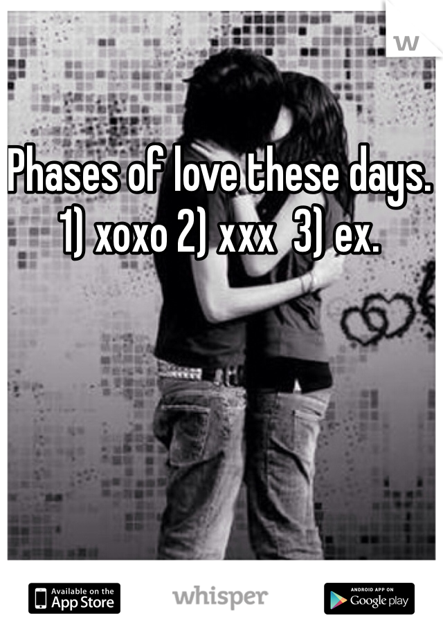 Phases of love these days. 1) xoxo 2) xxx  3) ex.