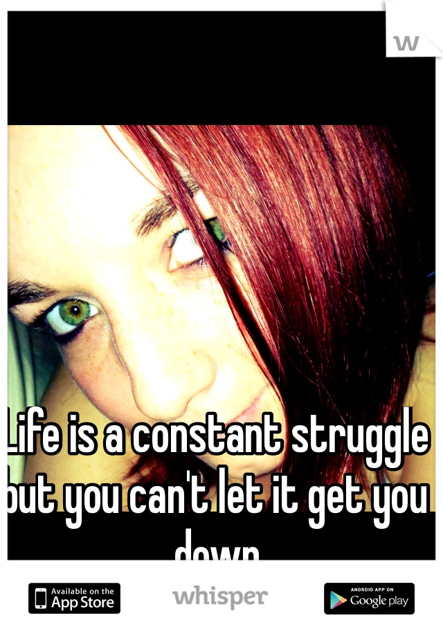 Life is a constant struggle but you can't let it get you down 