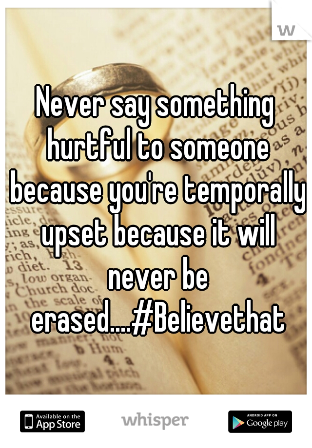 Never say something hurtful to someone because you're temporally upset because it will never be erased....#Believethat