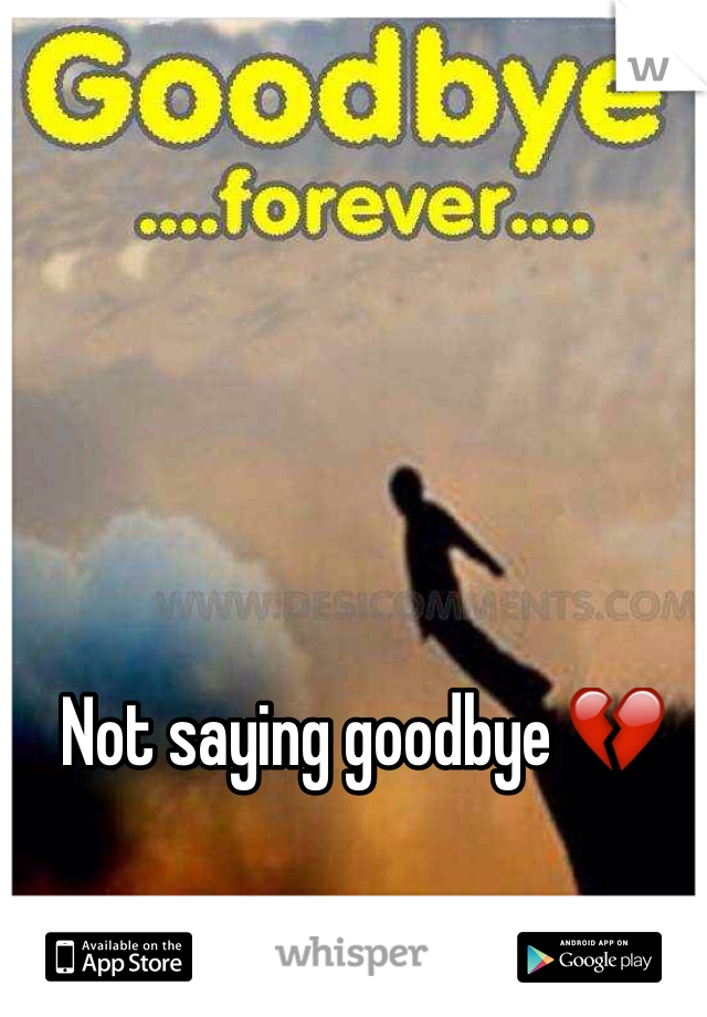 Not saying goodbye 💔