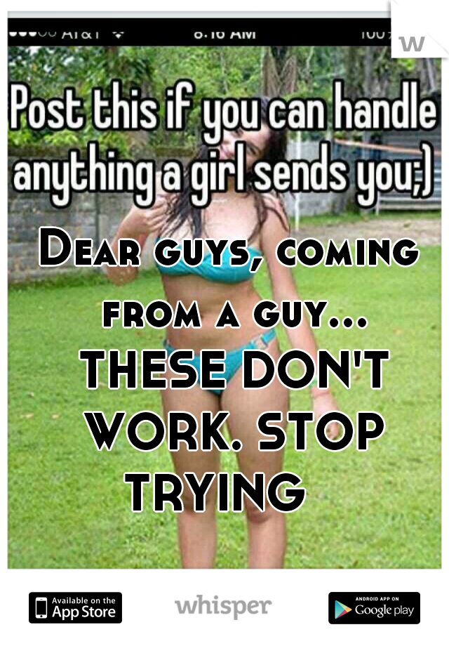 Dear guys, coming from a guy... THESE DON'T WORK. STOP TRYING   