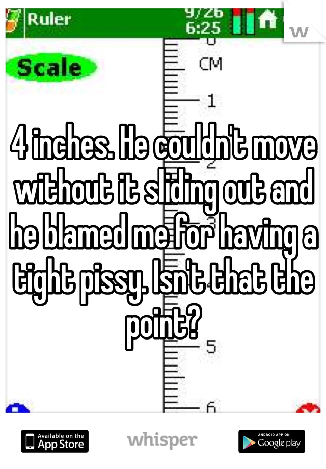 4 inches. He couldn't move without it sliding out and he blamed me for having a tight pissy. Isn't that the point? 