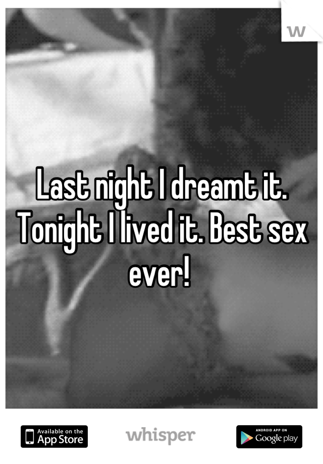 Last night I dreamt it. Tonight I lived it. Best sex ever! 