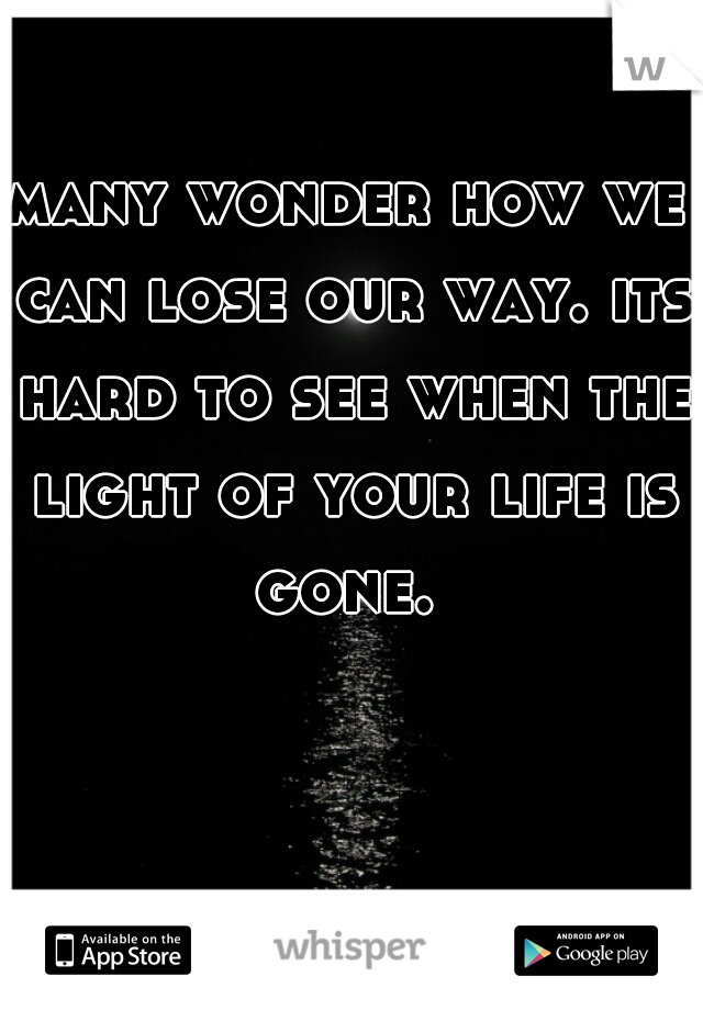 many wonder how we can lose our way. its hard to see when the light of your life is gone. 