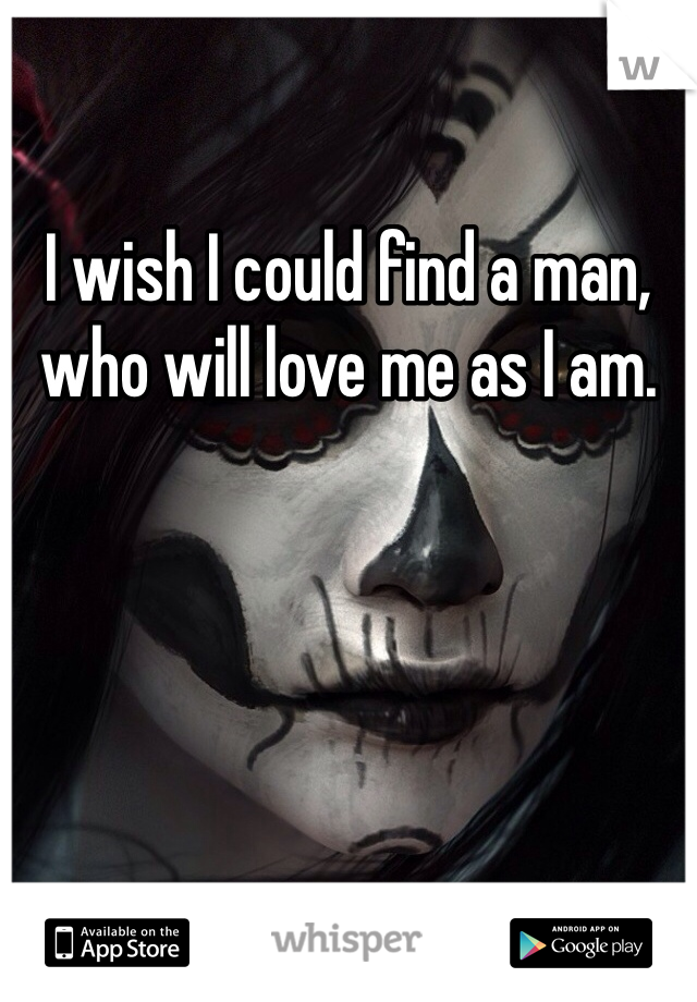 I wish I could find a man, who will love me as I am.