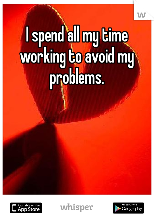 I spend all my time working to avoid my problems. 